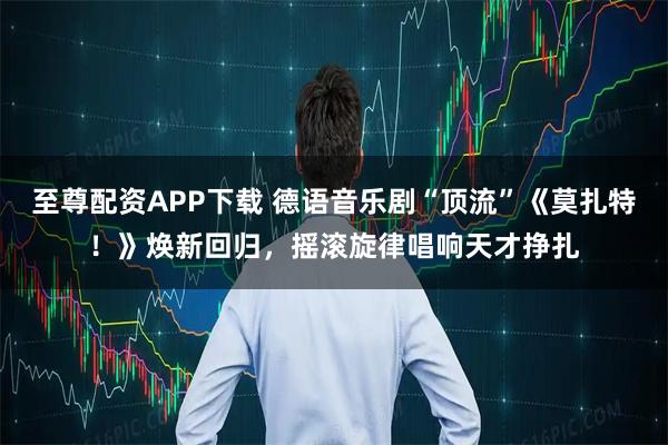 至尊配资APP下载 德语音乐剧“顶流”《莫扎特！》焕新回归，摇滚旋律唱响天才挣扎