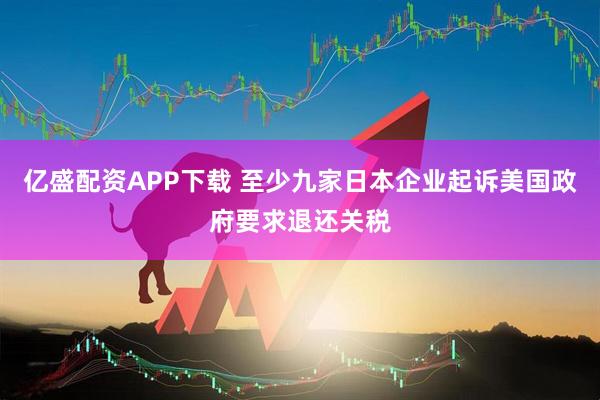 亿盛配资APP下载 至少九家日本企业起诉美国政府要求退还关税