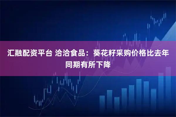 汇融配资平台 洽洽食品：葵花籽采购价格比去年同期有所下降