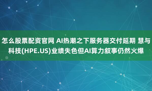 怎么股票配资官网 AI热潮之下服务器交付延期 慧与科技(HPE.US)业绩失色但AI算力叙事仍然火爆