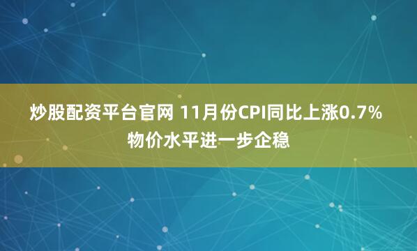 炒股配资平台官网 11月份CPI同比上涨0.7% 物价水平进一步企稳