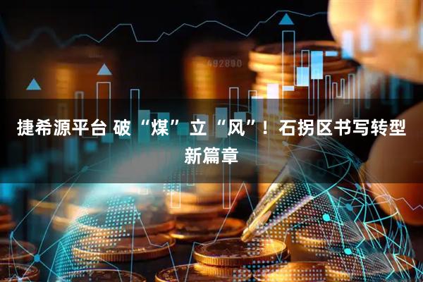 捷希源平台 破 “煤” 立 “风”!石拐区书写转型新篇章