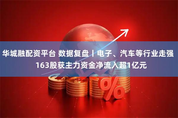 华城融配资平台 数据复盘丨电子、汽车等行业走强   163股获主力资金净流入超1亿元