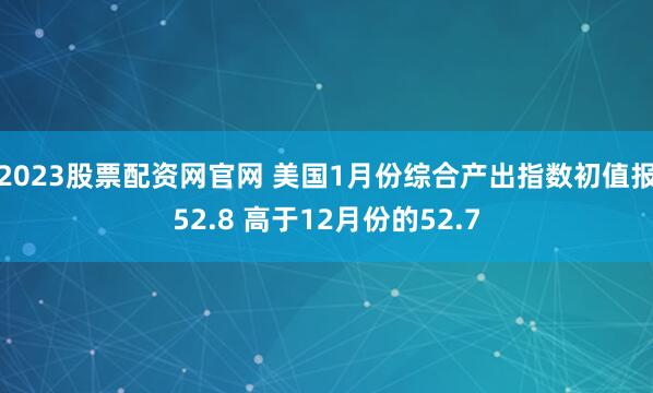 2023股票配资网官网 美国1月份综合产出指数初值报52.8 高于12月份的52.7