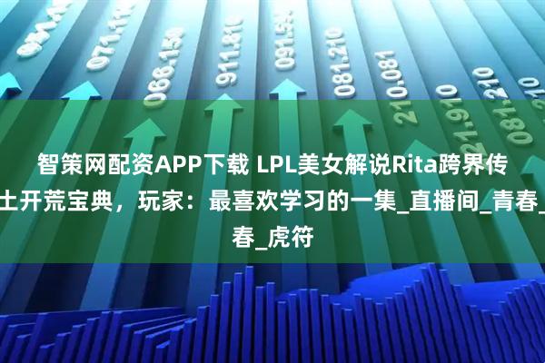 智策网配资APP下载 LPL美女解说Rita跨界传授率土开荒宝典，玩家：最喜欢学习的一集_直播间_青春_虎符