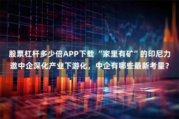 股票杠杆多少倍APP下载 “家里有矿”的印尼力邀中企深化产业下游化，中企有哪些最新考量？