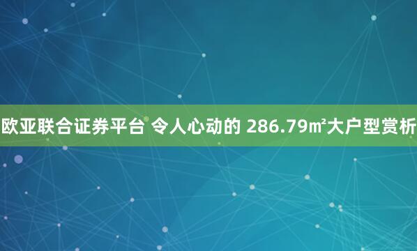 欧亚联合证券平台 令人心动的 286.79㎡大户型赏析