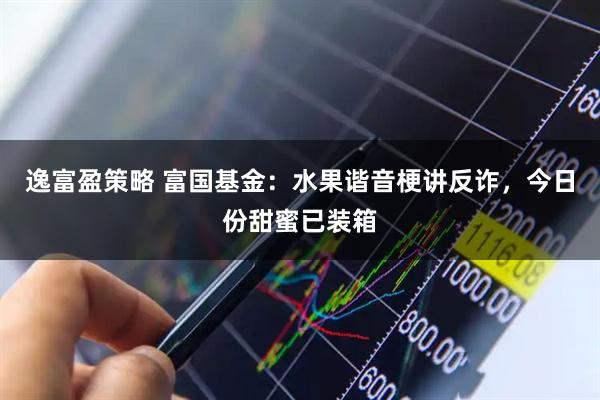 逸富盈策略 富国基金：水果谐音梗讲反诈，今日份甜蜜已装箱