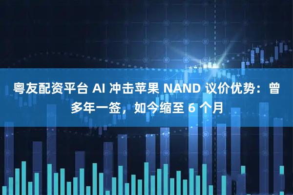 粤友配资平台 AI 冲击苹果 NAND 议价优势：曾多年一签，如今缩至 6 个月