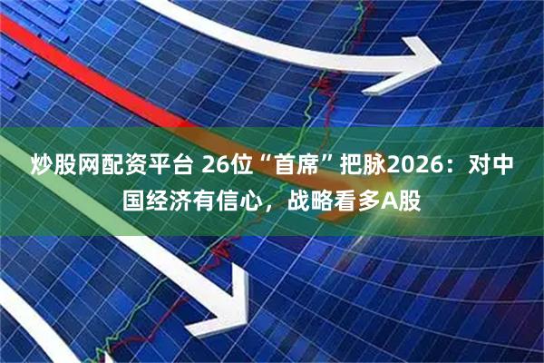 炒股网配资平台 26位“首席”把脉2026：对中国经济有信心，战略看多A股