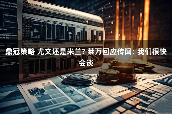 鼎冠策略 尤文还是米兰? 莱万回应传闻: 我们很快会谈