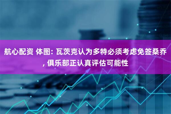 航心配资 体图: 瓦茨克认为多特必须考虑免签桑乔, 俱乐部正认真评估可能性